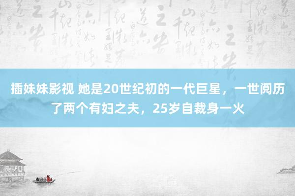 插妹妹影视 她是20世纪初的一代巨星，一世阅历了两个有妇之夫，25岁自裁身一火