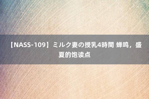 【NASS-109】ミルク妻の授乳4時間 蝉鸣，盛夏的饱读点