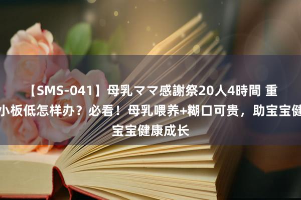 【SMS-041】母乳ママ感謝祭20人4時間 重生儿血小板低怎样办？必看！母乳喂养+糊口可贵，助宝宝