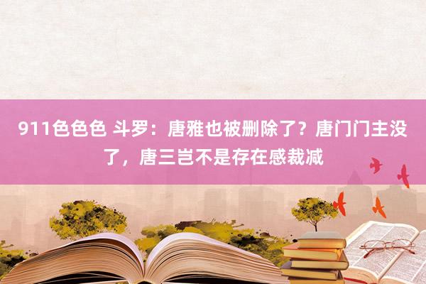 911色色色 斗罗：唐雅也被删除了？唐门门主没了，唐三岂不是存在感裁减