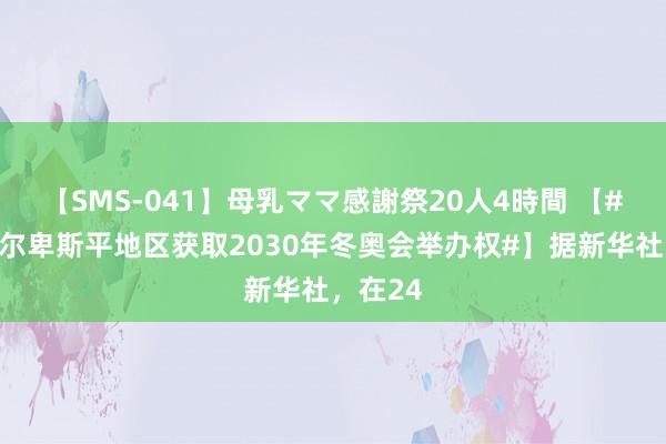 【SMS-041】母乳ママ感謝祭20人4時間 【#法国阿尔卑斯平地区获取2030年冬奥会举办权#】据