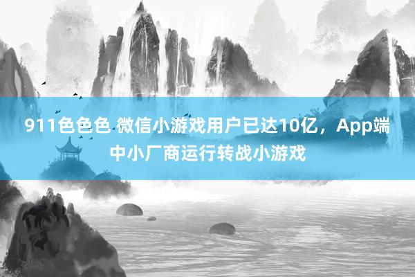 911色色色 微信小游戏用户已达10亿，App端中小厂商运行转战小游戏