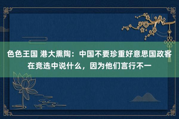 色色王国 港大熏陶：中国不要珍重好意思国政客在竞选中说什么，因为他们言行不一