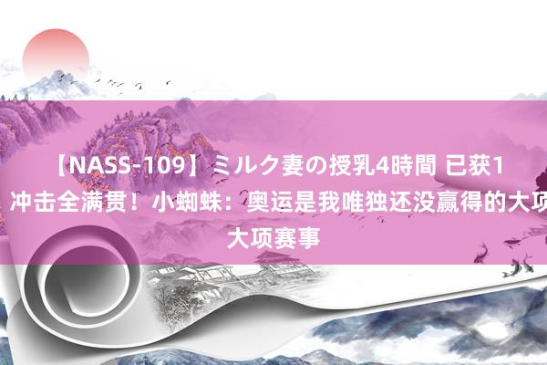 【NASS-109】ミルク妻の授乳4時間 已获15冠！冲击全满贯！小蜘蛛：奥运是我唯独还没赢得的大项