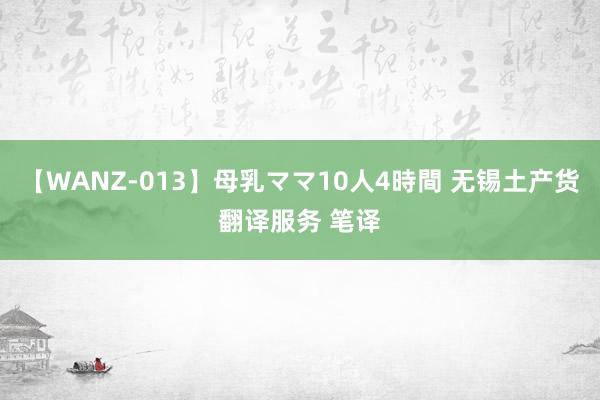 【WANZ-013】母乳ママ10人4時間 无锡土产货翻译服务 笔译