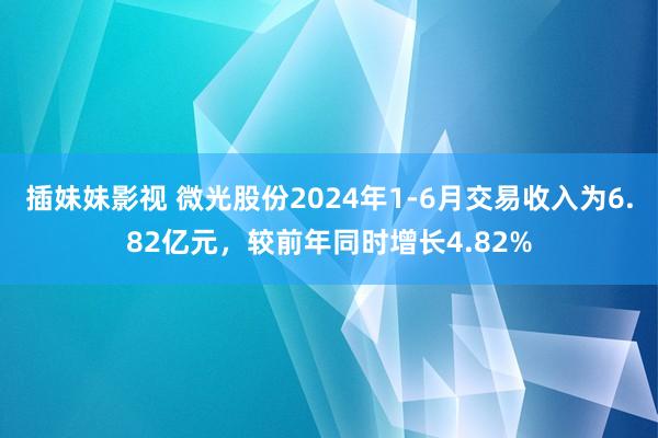 插妹妹影视 微光股份2024年1-6月交易收入为6.82亿元，较前年同时增长4.82%