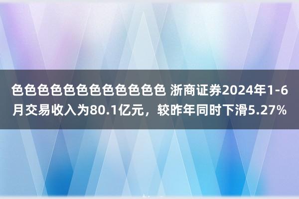 色色色色色色色色色色色色 浙商证券2024年1-6月交易收入为80.1亿元，较昨年同时下滑5.27%