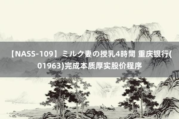 【NASS-109】ミルク妻の授乳4時間 重庆银行(01963)完成本质厚实股价程序