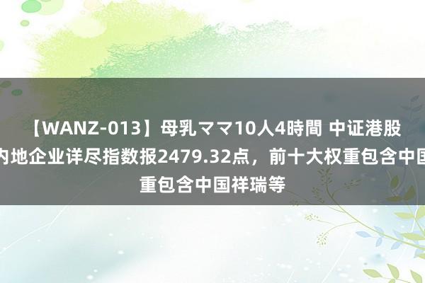 【WANZ-013】母乳ママ10人4時間 中证港股通中国内地企业详尽指数报2479.32点，前十大权