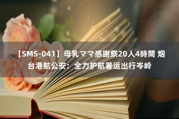 【SMS-041】母乳ママ感謝祭20人4時間 烟台港航公安：全力护航暑运出行岑岭