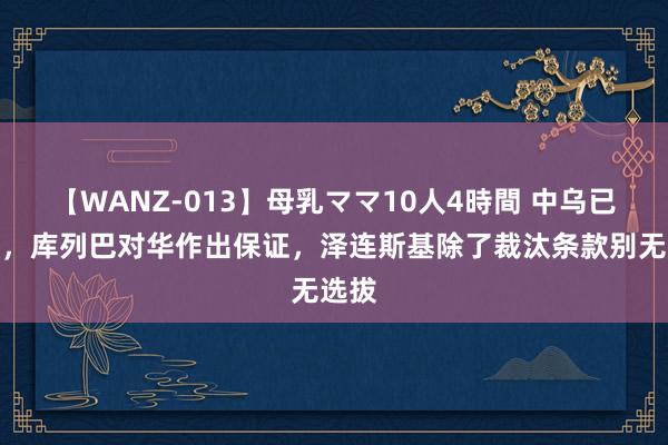 【WANZ-013】母乳ママ10人4時間 中乌已谈妥，库列巴对华作出保证，泽连斯基除了裁汰条款别无选