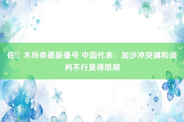 佐々木玲奈最新番号 中国代表：加沙冲突媾和谈判不行莫得限期