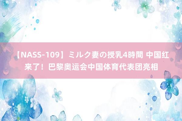 【NASS-109】ミルク妻の授乳4時間 中国红来了！巴黎奥运会中国体育代表团亮相