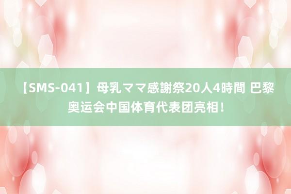 【SMS-041】母乳ママ感謝祭20人4時間 巴黎奥运会中国体育代表团亮相！