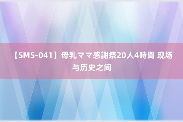 【SMS-041】母乳ママ感謝祭20人4時間 现场与历史之间