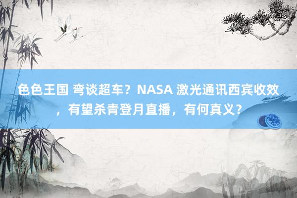 色色王国 弯谈超车？NASA 激光通讯西宾收效，有望杀青登月直播，有何真义？