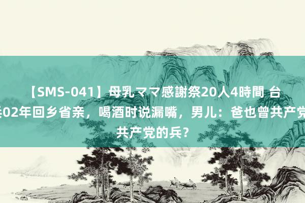 【SMS-041】母乳ママ感謝祭20人4時間 台湾老兵02年回乡省亲，喝酒时说漏嘴，男儿：爸也曾共产