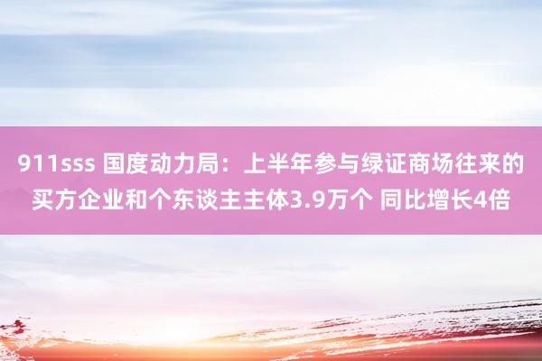 911sss 国度动力局：上半年参与绿证商场往来的买方企业和个东谈主主体3.9万个 同比增长4倍