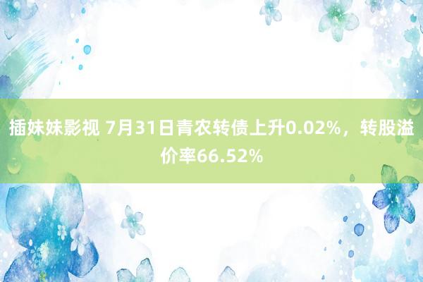 插妹妹影视 7月31日青农转债上升0.02%，转股溢价率66.52%