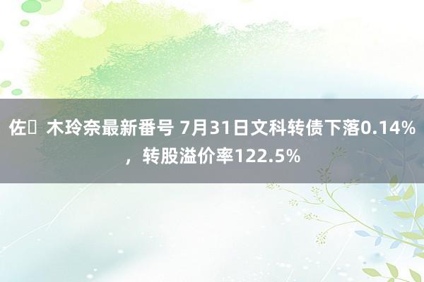 佐々木玲奈最新番号 7月31日文科转债下落0.14%，转股溢价率122.5%