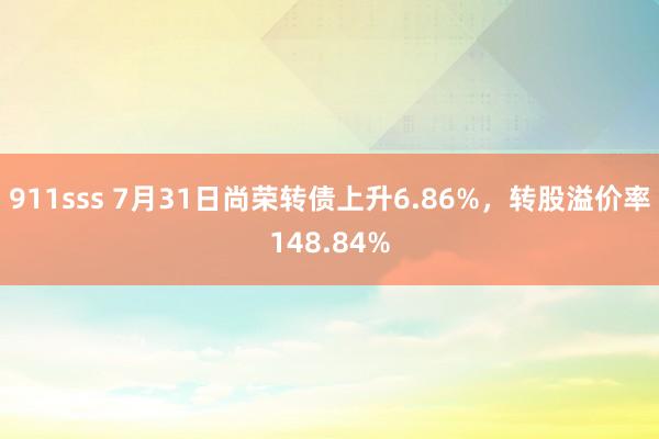 911sss 7月31日尚荣转债上升6.86%，转股溢价率148.84%