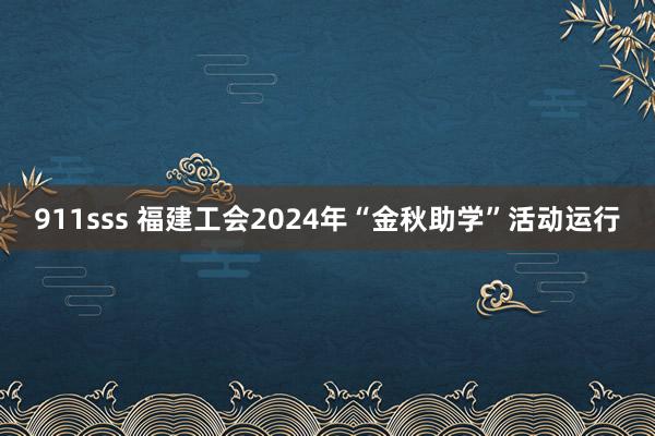 911sss 福建工会2024年“金秋助学”活动运行