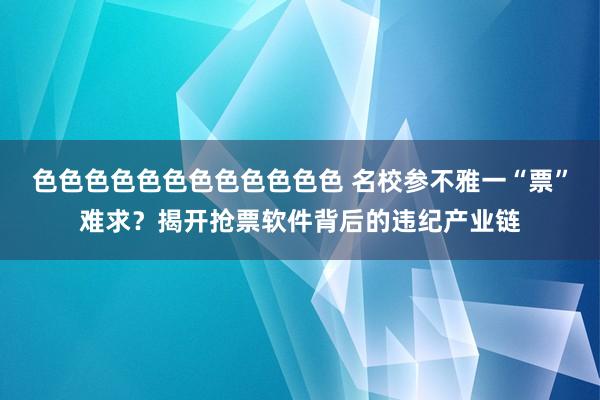 色色色色色色色色色色色色 名校参不雅一“票”难求？揭开抢票软件背后的违纪产业链