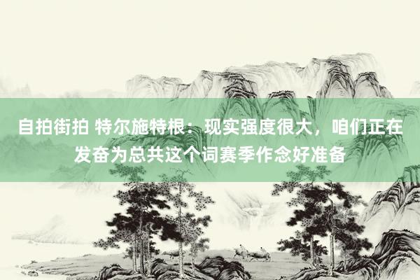 自拍街拍 特尔施特根：现实强度很大，咱们正在发奋为总共这个词赛季作念好准备