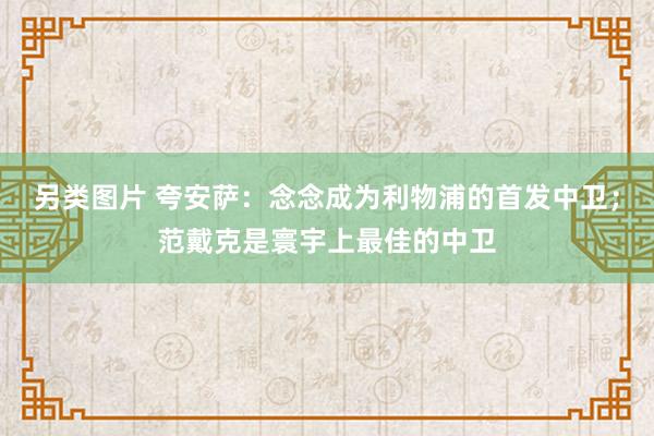 另类图片 夸安萨：念念成为利物浦的首发中卫；范戴克是寰宇上最佳的中卫