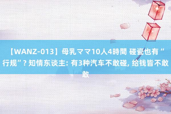 【WANZ-013】母乳ママ10人4時間 碰瓷也有“行规”? 知情东谈主: 有3种汽车不敢碰， 给钱皆不敢