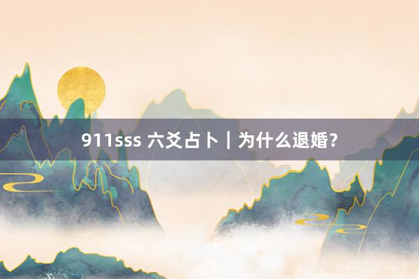 911sss 六爻占卜｜为什么退婚？