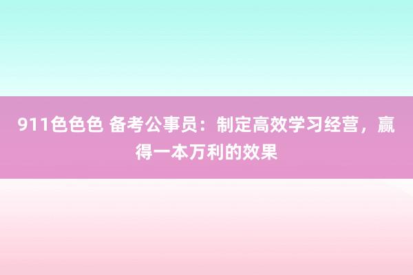 911色色色 备考公事员：制定高效学习经营，赢得一本万利的效果