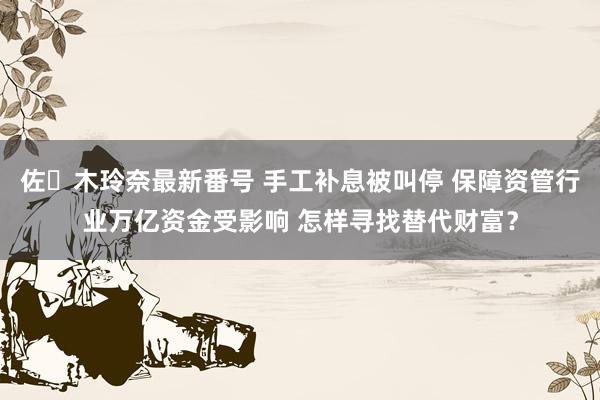 佐々木玲奈最新番号 手工补息被叫停 保障资管行业万亿资金受影响 怎样寻找替代财富？