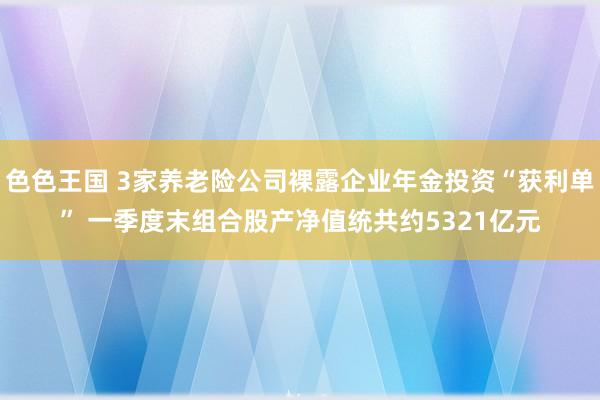 色色王国 3家养老险公司裸露企业年金投资“获利单” 一季度末组合股产净值统共约5321亿元