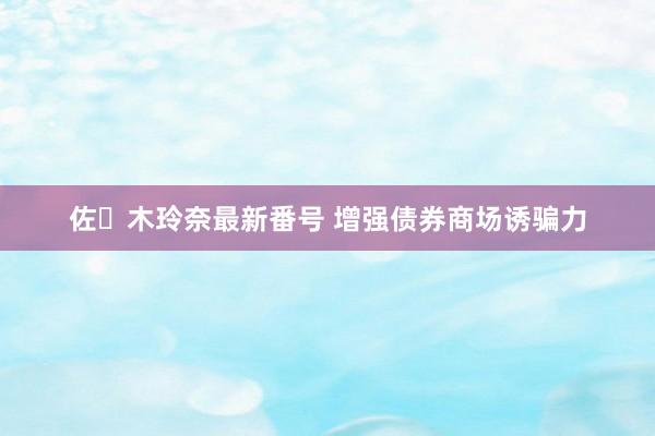 佐々木玲奈最新番号 增强债券商场诱骗力