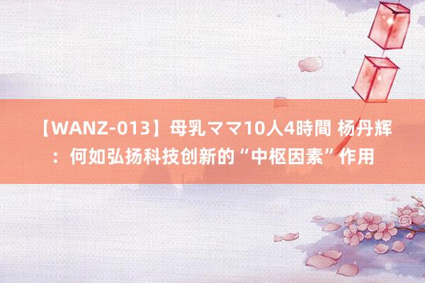 【WANZ-013】母乳ママ10人4時間 杨丹辉：何如弘扬科技创新的“中枢因素”作用