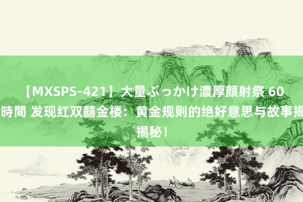 【MXSPS-421】大量ぶっかけ濃厚顔射祭 60人5時間 发现红双囍金楼：黄金规则的绝好意思与故事揭秘！