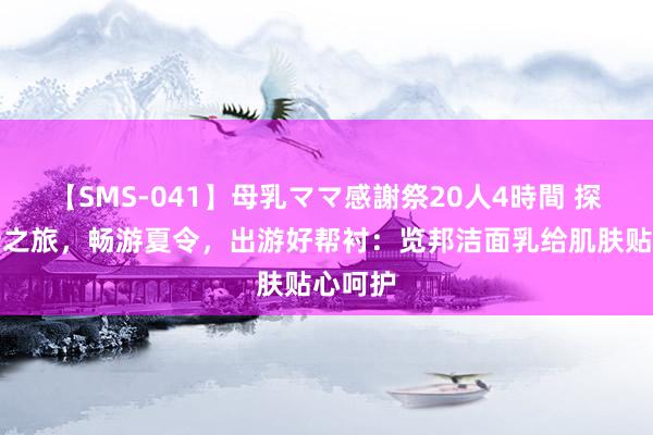 【SMS-041】母乳ママ感謝祭20人4時間 探寻簇新之旅，畅游夏令，出游好帮衬：览邦洁面乳给肌肤贴