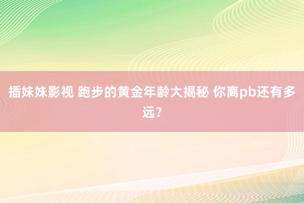 插妹妹影视 跑步的黄金年龄大揭秘 你离pb还有多远？