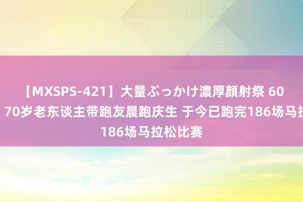 【MXSPS-421】大量ぶっかけ濃厚顔射祭 60人5時間 70岁老东谈主带跑友晨跑庆生 于今已跑完186场马拉松比赛