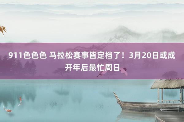 911色色色 马拉松赛事皆定档了！3月20日或成开年后最忙周日