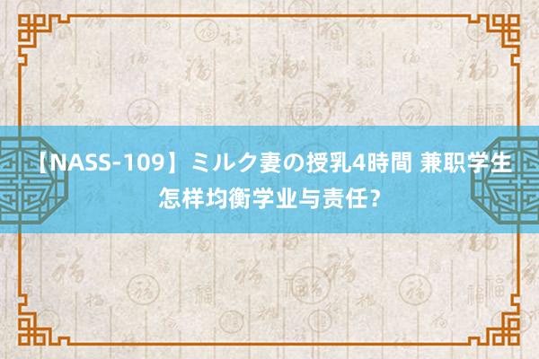 【NASS-109】ミルク妻の授乳4時間 兼职学生怎样均衡学业与责任？