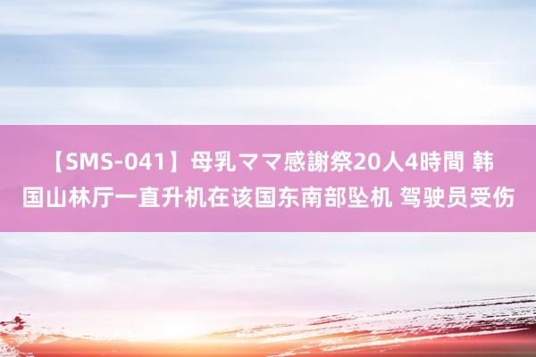 【SMS-041】母乳ママ感謝祭20人4時間 韩国山林厅一直升机在该国东南部坠机 驾驶员受伤