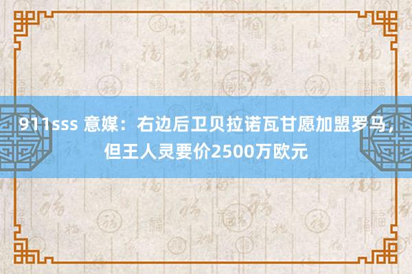 911sss 意媒：右边后卫贝拉诺瓦甘愿加盟罗马，但王人灵要价2500万欧元