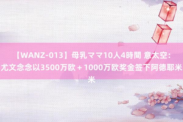 【WANZ-013】母乳ママ10人4時間 意太空：尤文念念以3500万欧＋1000万欧奖金签下阿德耶米