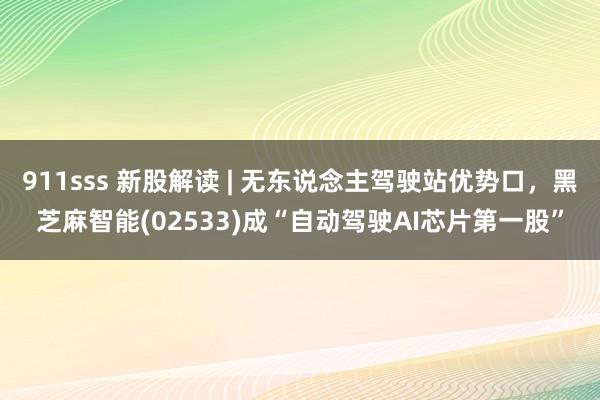 911sss 新股解读 | 无东说念主驾驶站优势口，黑芝麻智能(02533)成“自动驾驶AI芯片第一