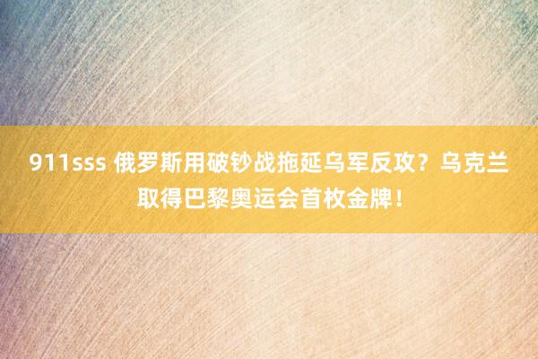 911sss 俄罗斯用破钞战拖延乌军反攻？乌克兰取得巴黎奥运会首枚金牌！