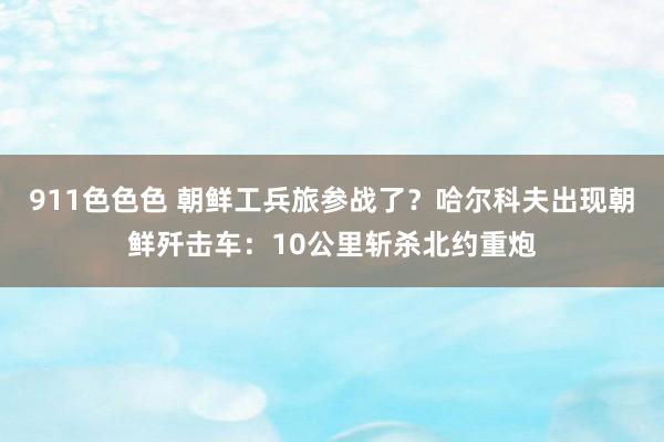 911色色色 朝鲜工兵旅参战了？哈尔科夫出现朝鲜歼击车：10公里斩杀北约重炮