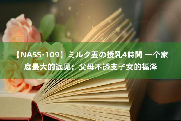 【NASS-109】ミルク妻の授乳4時間 一个家庭最大的远见：父母不透支子女的福泽