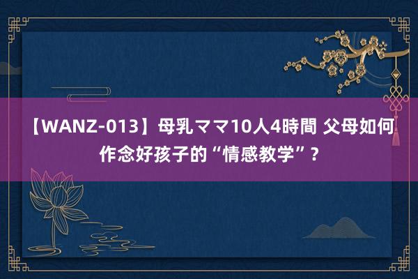 【WANZ-013】母乳ママ10人4時間 父母如何作念好孩子的“情感教学”？